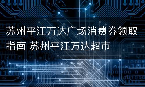 苏州平江万达广场消费券领取指南 苏州平江万达超市