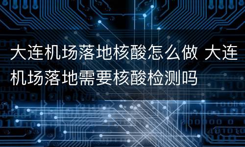 大连机场落地核酸怎么做 大连机场落地需要核酸检测吗