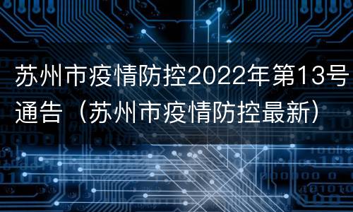 苏州市疫情防控2022年第13号通告（苏州市疫情防控最新）