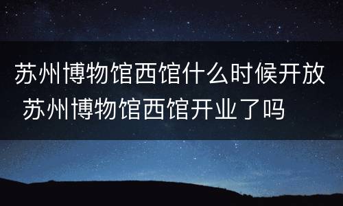 苏州博物馆西馆什么时候开放 苏州博物馆西馆开业了吗