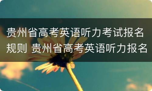 贵州省高考英语听力考试报名规则 贵州省高考英语听力报名时间