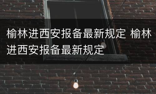 榆林进西安报备最新规定 榆林进西安报备最新规定