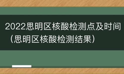 2022思明区核酸检测点及时间（思明区核酸检测结果）