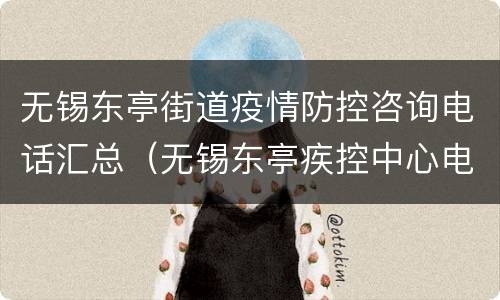 无锡东亭街道疫情防控咨询电话汇总（无锡东亭疾控中心电话）