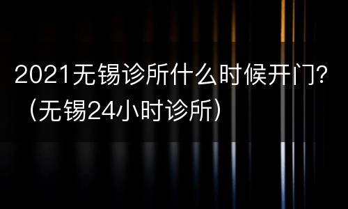 2021无锡诊所什么时候开门？（无锡24小时诊所）
