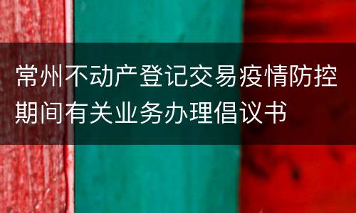 常州不动产登记交易疫情防控期间有关业务办理倡议书