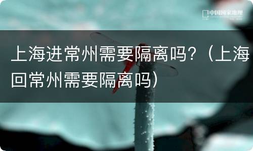 上海进常州需要隔离吗?（上海回常州需要隔离吗）