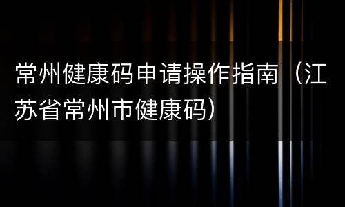 常州健康码申请操作指南（江苏省常州市健康码）