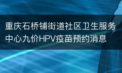 重庆石桥铺街道社区卫生服务中心九价HPV疫苗预约消息