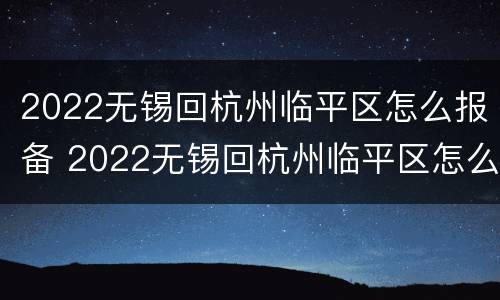 2022无锡回杭州临平区怎么报备 2022无锡回杭州临平区怎么报备呢