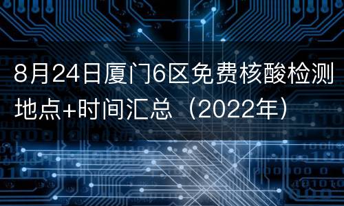8月24日厦门6区免费核酸检测地点+时间汇总（2022年）