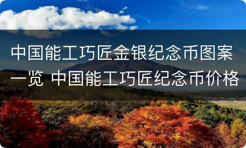 中国能工巧匠金银纪念币图案一览 中国能工巧匠纪念币价格