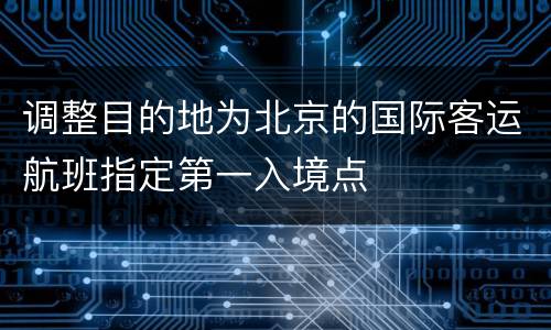 调整目的地为北京的国际客运航班指定第一入境点