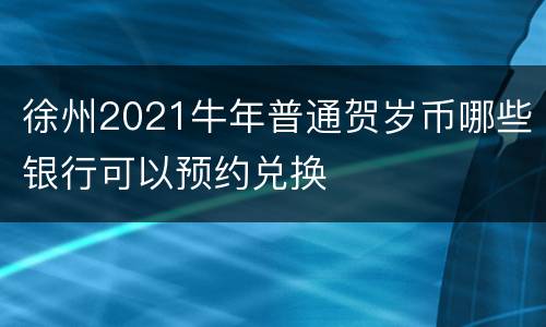 徐州2021牛年普通贺岁币哪些银行可以预约兑换