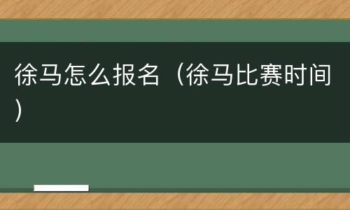 徐马怎么报名（徐马比赛时间）