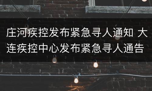 庄河疾控发布紧急寻人通知 大连疾控中心发布紧急寻人通告