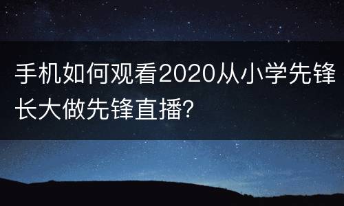 手机如何观看2020从小学先锋长大做先锋直播？