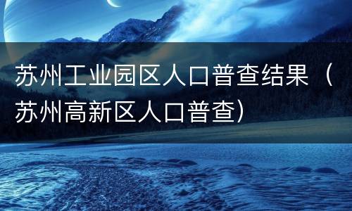 苏州工业园区人口普查结果（苏州高新区人口普查）