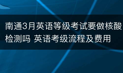 南通3月英语等级考试要做核酸检测吗 英语考级流程及费用