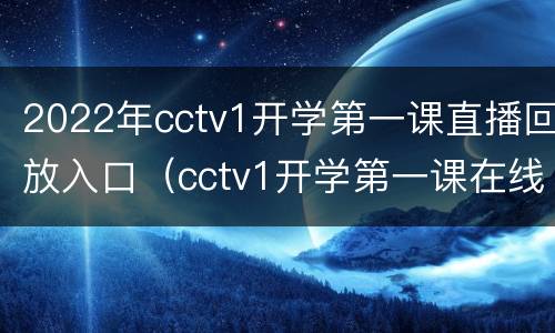 2022年cctv1开学第一课直播回放入口（cctv1开学第一课在线直播观看回放2021）