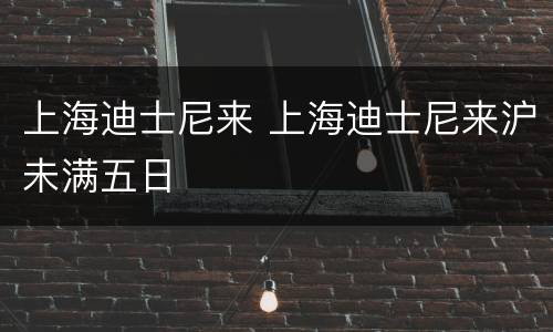 上海迪士尼来 上海迪士尼来沪未满五日