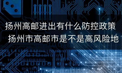 扬州高邮进出有什么防控政策 扬州市高邮市是不是高风险地区