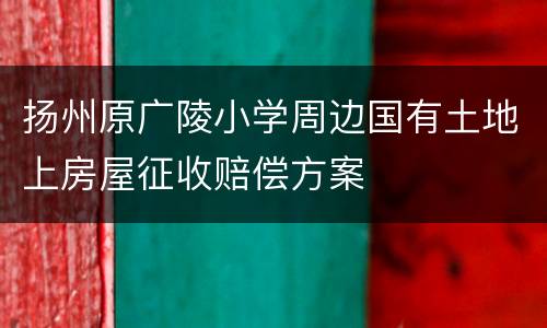 扬州原广陵小学周边国有土地上房屋征收赔偿方案