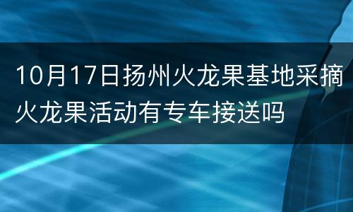 10月17日扬州火龙果基地采摘火龙果活动有专车接送吗