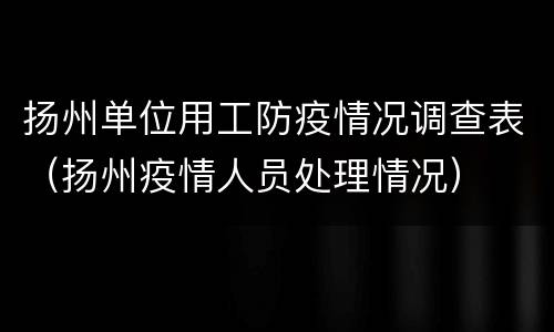 扬州单位用工防疫情况调查表（扬州疫情人员处理情况）