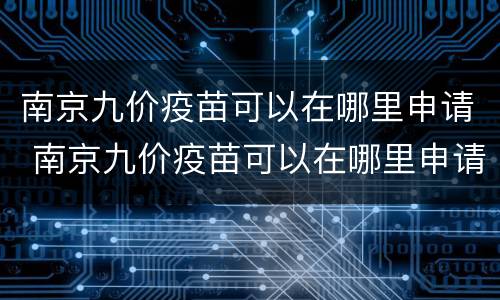 南京九价疫苗可以在哪里申请 南京九价疫苗可以在哪里申请打
