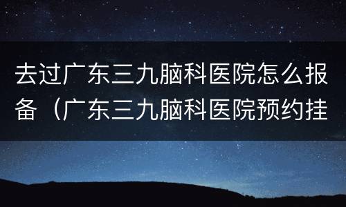去过广东三九脑科医院怎么报备（广东三九脑科医院预约挂号网）