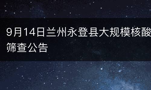 9月14日兰州永登县大规模核酸筛查公告