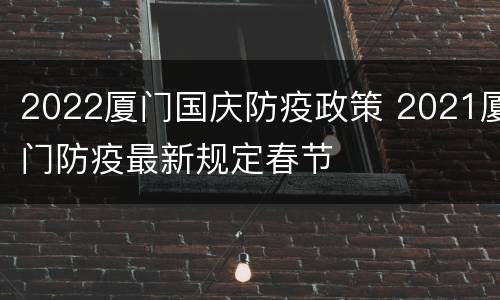 2022厦门国庆防疫政策 2021厦门防疫最新规定春节