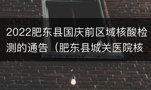 2022肥东县国庆前区域核酸检测的通告（肥东县城关医院核酸检测）