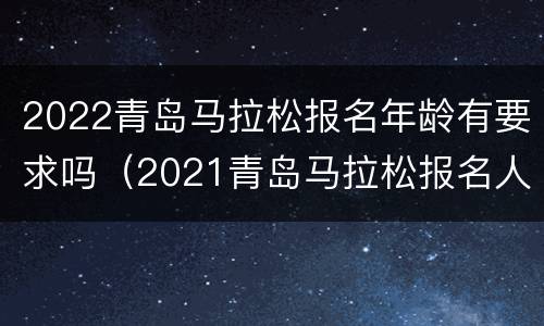 2022青岛马拉松报名年龄有要求吗（2021青岛马拉松报名人数）