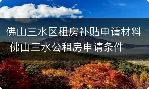 佛山三水区租房补贴申请材料 佛山三水公租房申请条件