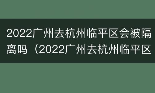 2022广州去杭州临平区会被隔离吗（2022广州去杭州临平区会被隔离吗现在）