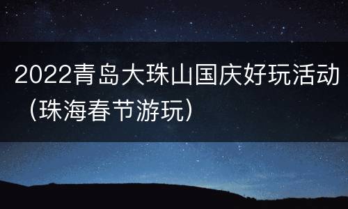 2022青岛大珠山国庆好玩活动（珠海春节游玩）
