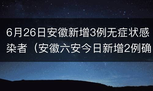 6月26日安徽新增3例无症状感染者（安徽六安今日新增2例确诊+7例无症状感染者）