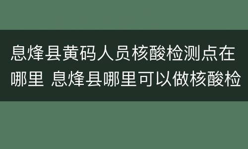 息烽县黄码人员核酸检测点在哪里 息烽县哪里可以做核酸检测