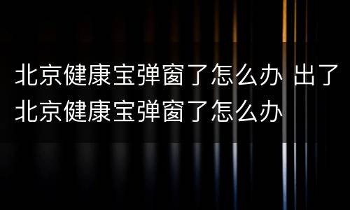 北京健康宝弹窗了怎么办 出了北京健康宝弹窗了怎么办