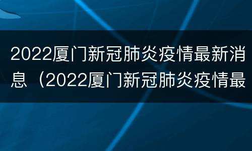2022厦门新冠肺炎疫情最新消息（2022厦门新冠肺炎疫情最新消息今天）