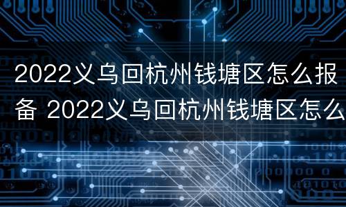 2022义乌回杭州钱塘区怎么报备 2022义乌回杭州钱塘区怎么报备行程
