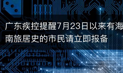 广东疾控提醒7月23日以来有海南旅居史的市民请立即报备