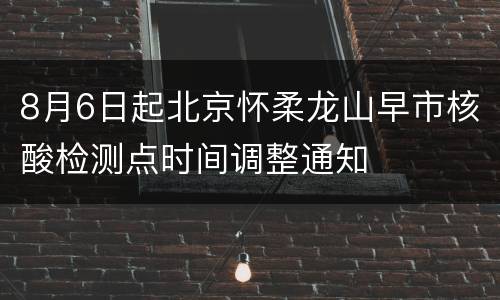 8月6日起北京怀柔龙山早市核酸检测点时间调整通知