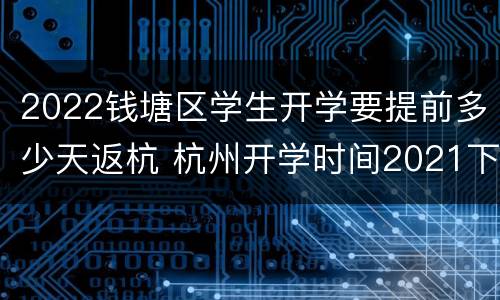 2022钱塘区学生开学要提前多少天返杭 杭州开学时间2021下半年