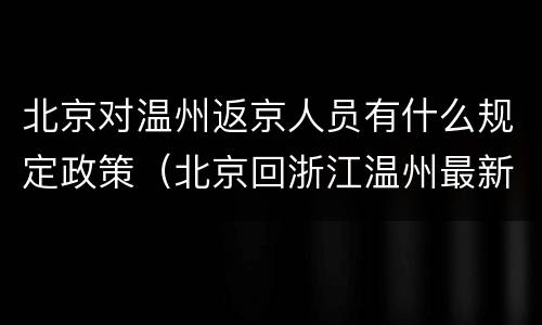 北京对温州返京人员有什么规定政策（北京回浙江温州最新政策）