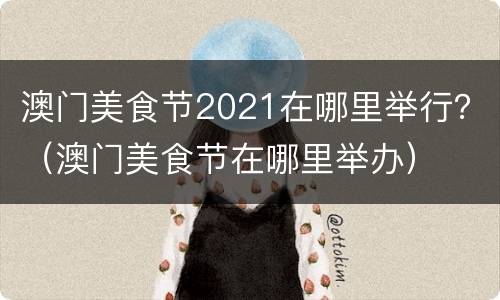 澳门美食节2021在哪里举行？（澳门美食节在哪里举办）
