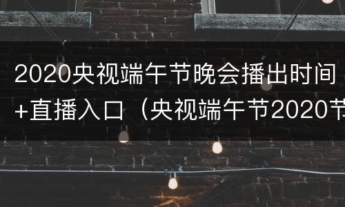 2020央视端午节晚会播出时间+直播入口（央视端午节2020节目单）
