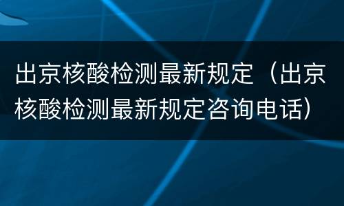 出京核酸检测最新规定（出京核酸检测最新规定咨询电话）